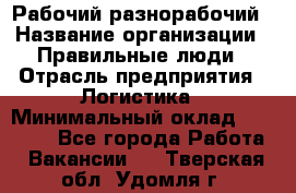 Рабочий-разнорабочий › Название организации ­ Правильные люди › Отрасль предприятия ­ Логистика › Минимальный оклад ­ 30 000 - Все города Работа » Вакансии   . Тверская обл.,Удомля г.